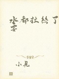 水都拉丝了还不要
