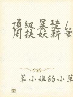 顶级暴徒 / 周扶妖新笔趣阁全文