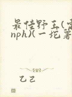 最佳野王(电竞nph)(一坨薯饼)_无拼音