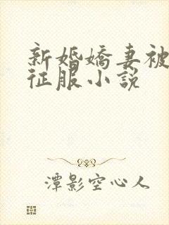 新婚娇妻被巨茎征服小说