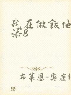 我在做饭他在下添8