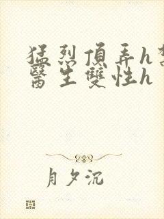 猛烈顶弄h禁欲医生双性h