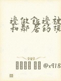 边做饭边被躁我和邻居的视频