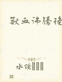 兽血沸腾后传