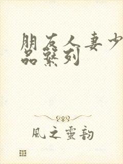 朋友人妻少妇精品系列