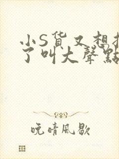 小S货又想挨C了叫大声点小封面
