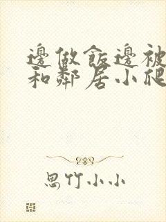 边做饭边被躁我和邻居小爬爬