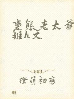 变态老太爷调教雏h文