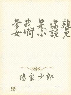 爹我是你亲生闺女啊小说免费阅读