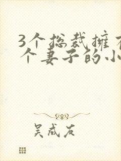 3个总裁拥有一个妻子的小说