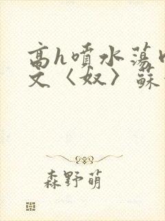 高h喷水荡肉欲文〈奴〉苏妖精
