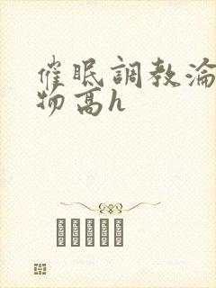 催眠调教沦为玩物高h