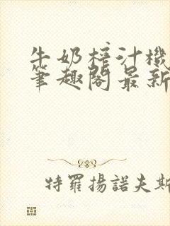 牛奶榨汁机po笔趣阁最新更新内容