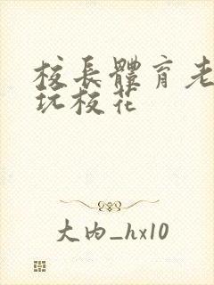 校长体育老师共玩校花