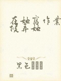 在她写作业的时候弄她