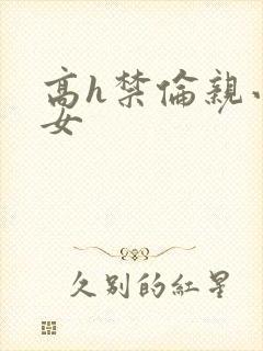 高h禁伦亲小幺女