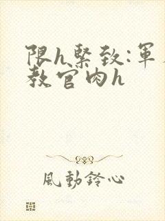 限h紧致:军人教官肉h封面