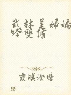 武林美妇娇呻浪吟双修