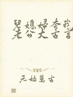 儿媳妇夸我比她老公大古言