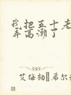 我把五十老女人弄高潮了
