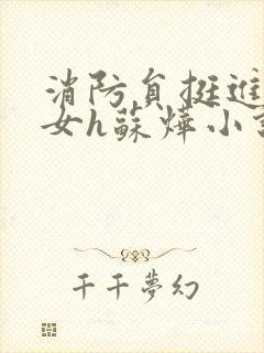 消防员挺进乖乖女h苏烨小说