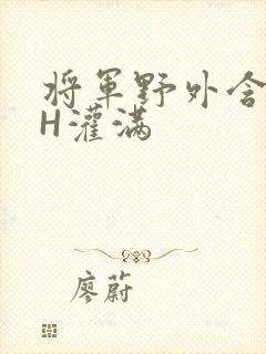 将军野外含公主H灌满