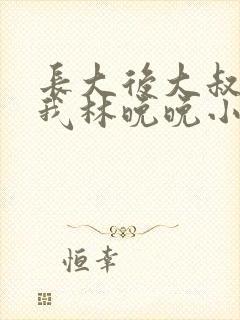 长大后大叔狂宠我林晚晚小说