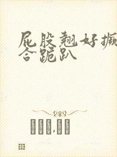 屁股翘好撅高迎合跪趴