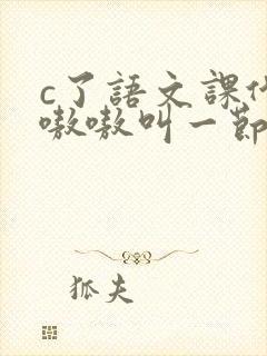 c了语文课代表嗷嗷叫一节课文
