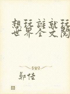 想玩谁就玩谁的世界全文阅读