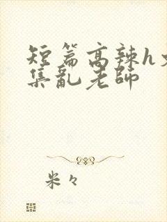 短篇高辣h文合集乱老师封面