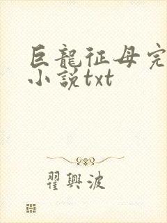 巨龙征母完结版小说txt