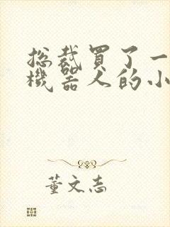 总裁买了一个男机器人的小说