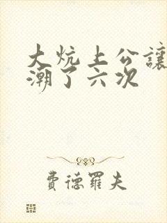 大炕上公让我高潮了六次