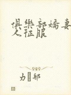 俱乐部娇妻被黑人征服