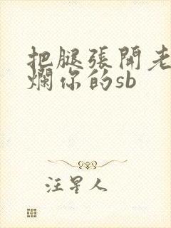 把腿张开老子臊烂你的sb