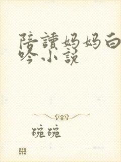 陪读妈妈白嫩呻吟小说