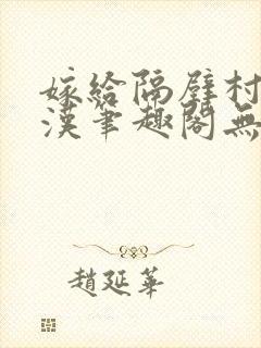 嫁给隔壁村的糙汉笔趣阁无弹窗
