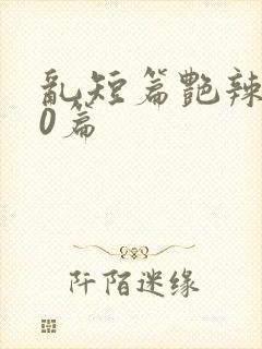 乱短篇艳辣500篇