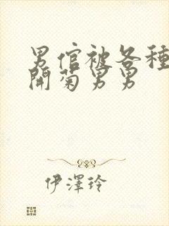 男倌被各种玉势开菊男男