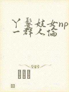丫鬟妓女np被一群人伦