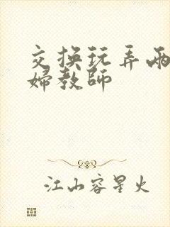 交换玩弄两个美妇教师