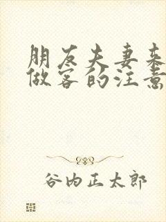 朋友夫妻来我家做客的注意事项