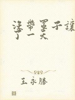 没带罩子让他C了一天