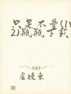 只是不爱(1V2)瓶瓶下载