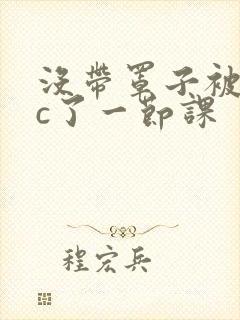 没带罩子被校霸c了一节课封面