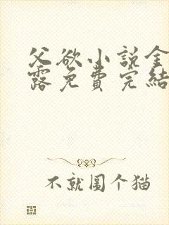 父欲小说金银花露免费完结笔趣阁
