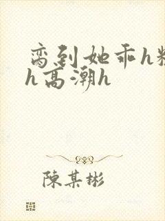 脔到她乖h粗话h高潮h