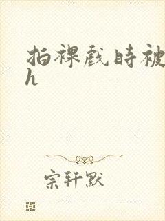 拍裸戏时被c了h