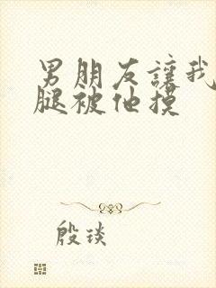 男朋友让我打开腿被他摸
